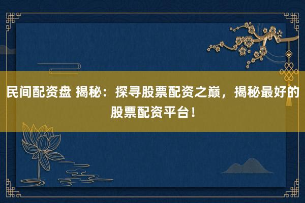 民间配资盘 揭秘：探寻股票配资之巅，揭秘最好的股票配资平台！