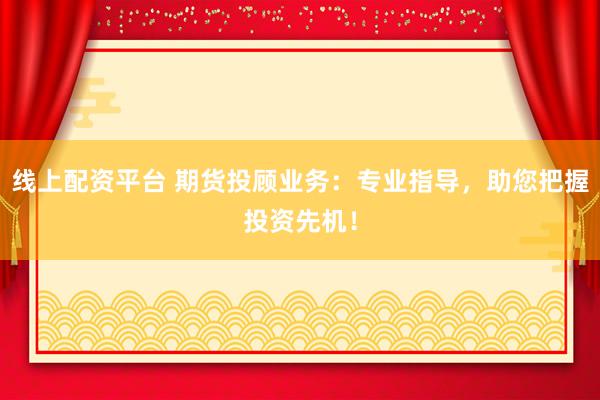 线上配资平台 期货投顾业务：专业指导，助您把握投资先机！