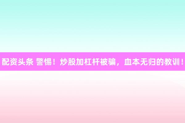 配资头条 警惕！炒股加杠杆被骗，血本无归的教训！