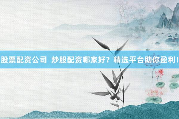 股票配资公司  炒股配资哪家好？精选平台助你盈利！