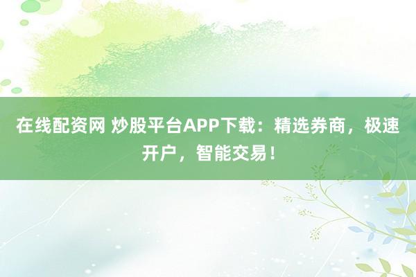 在线配资网 炒股平台APP下载：精选券商，极速开户，智能交易！