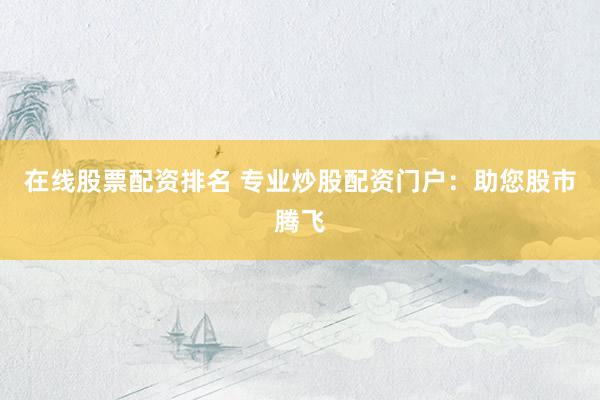 在线股票配资排名 专业炒股配资门户：助您股市腾飞