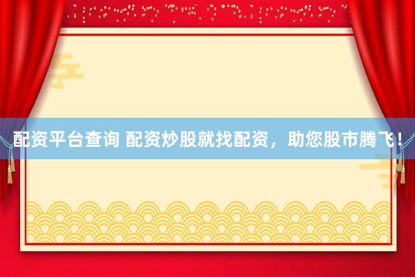 配资平台查询 配资炒股就找配资，助您股市腾飞！