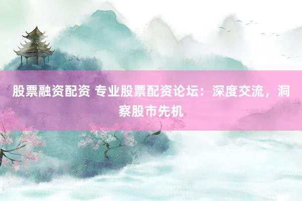 股票融资配资 专业股票配资论坛：深度交流，洞察股市先机