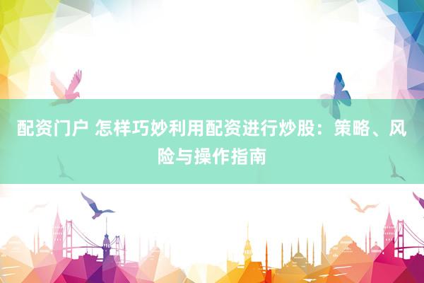配资门户 怎样巧妙利用配资进行炒股：策略、风险与操作指南
