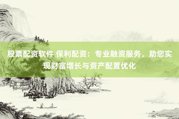股票配资软件 保利配资：专业融资服务，助您实现财富增长与资产配置优化