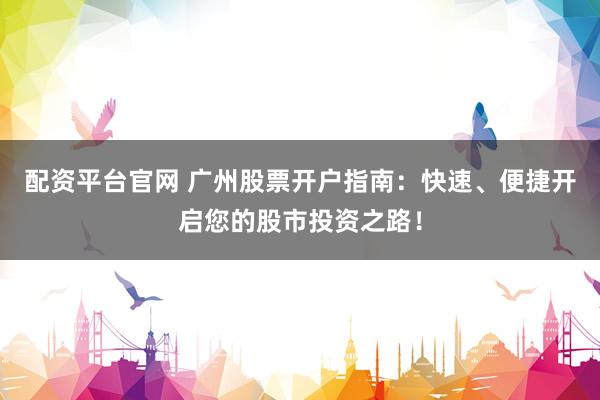 配资平台官网 广州股票开户指南：快速、便捷开启您的股市投资之路！