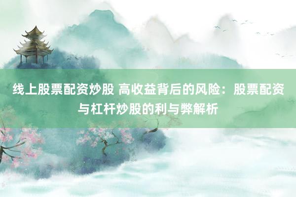 线上股票配资炒股 高收益背后的风险：股票配资与杠杆炒股的利与弊解析
