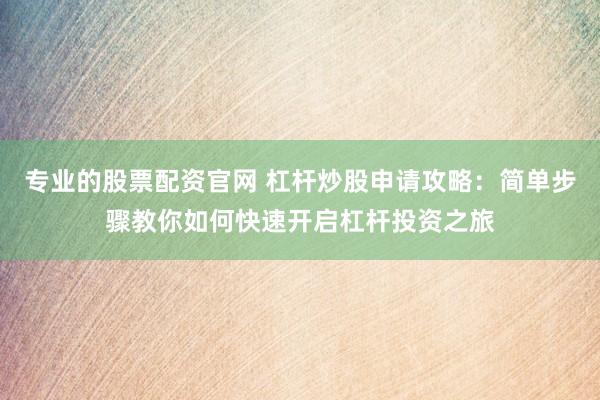 专业的股票配资官网 杠杆炒股申请攻略：简单步骤教你如何快速开启杠杆投资之旅