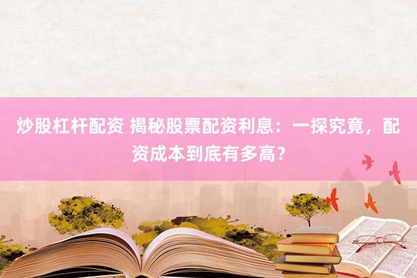 炒股杠杆配资 揭秘股票配资利息：一探究竟，配资成本到底有多高？