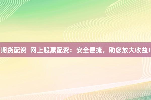 期货配资  网上股票配资：安全便捷，助您放大收益！