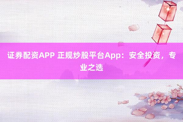 证券配资APP 正规炒股平台App：安全投资，专业之选