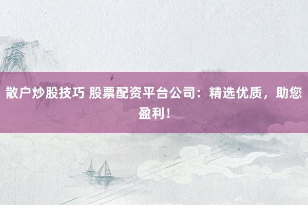散户炒股技巧 股票配资平台公司：精选优质，助您盈利！