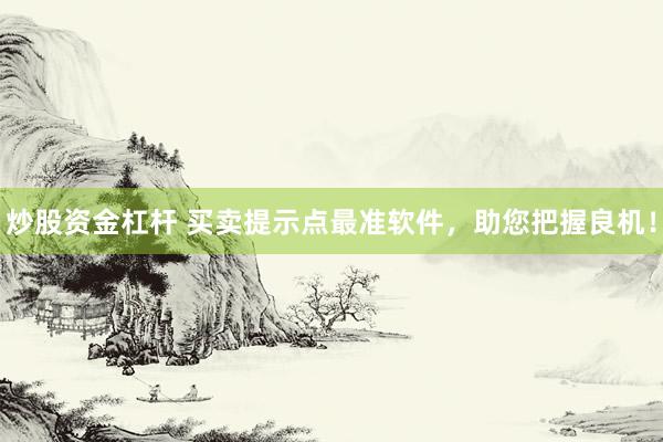 炒股资金杠杆 买卖提示点最准软件，助您把握良机！