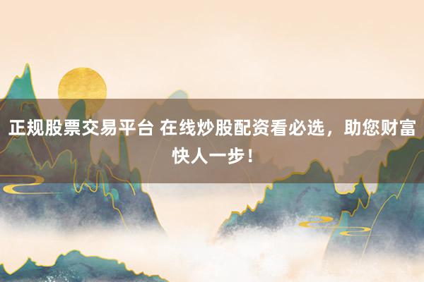 正规股票交易平台 在线炒股配资看必选，助您财富快人一步！
