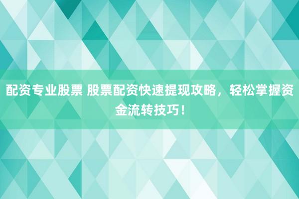 配资专业股票 股票配资快速提现攻略，轻松掌握资金流转技巧！
