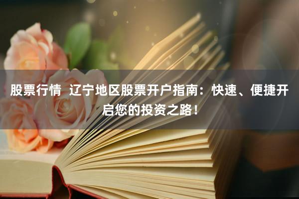 股票行情  辽宁地区股票开户指南：快速、便捷开启您的投资之路！