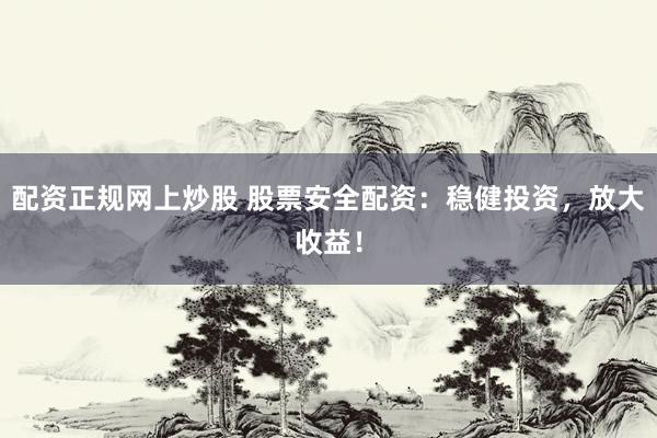 配资正规网上炒股 股票安全配资：稳健投资，放大收益！