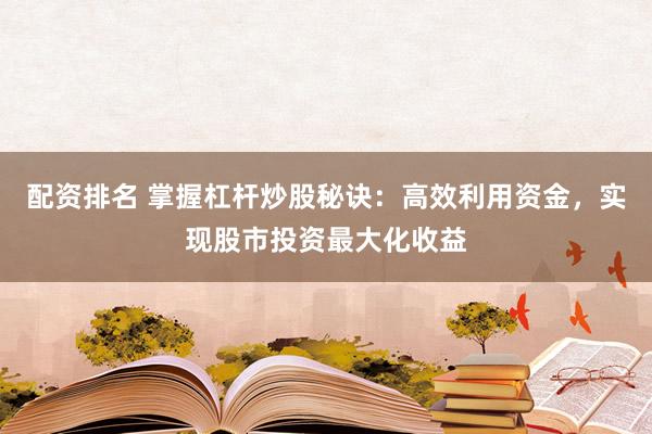 配资排名 掌握杠杆炒股秘诀：高效利用资金，实现股市投资最大化收益