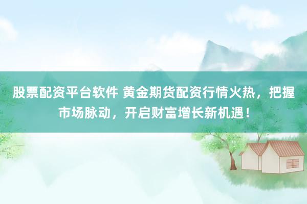 股票配资平台软件 黄金期货配资行情火热，把握市场脉动，开启财富增长新机遇！