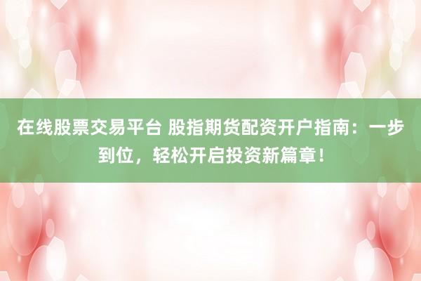 在线股票交易平台 股指期货配资开户指南：一步到位，轻松开启投资新篇章！
