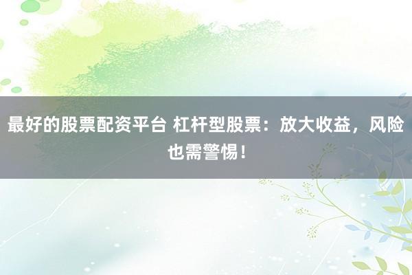 最好的股票配资平台 杠杆型股票：放大收益，风险也需警惕！