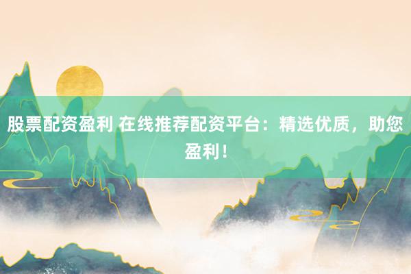 股票配资盈利 在线推荐配资平台：精选优质，助您盈利！