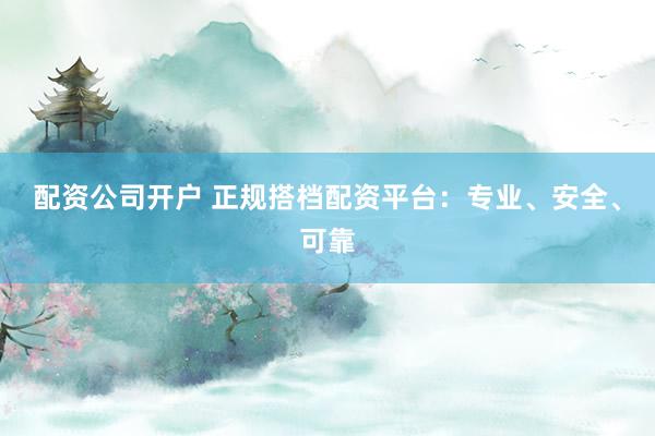 配资公司开户 正规搭档配资平台：专业、安全、可靠