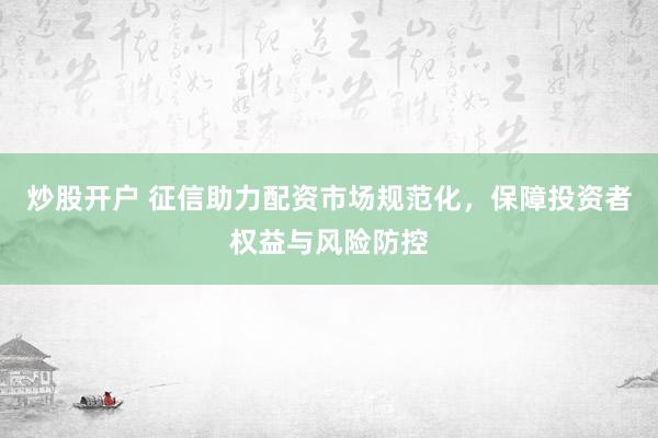 炒股开户 征信助力配资市场规范化，保障投资者权益与风险防控