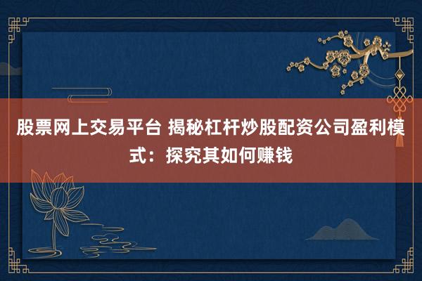 股票网上交易平台 揭秘杠杆炒股配资公司盈利模式：探究其如何赚钱