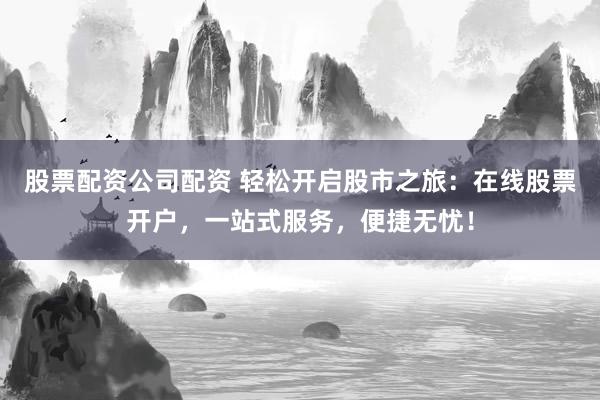 股票配资公司配资 轻松开启股市之旅：在线股票开户，一站式服务，便捷无忧！