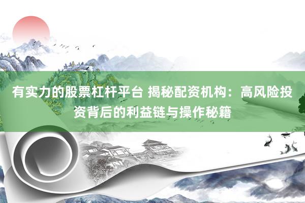有实力的股票杠杆平台 揭秘配资机构：高风险投资背后的利益链与操作秘籍