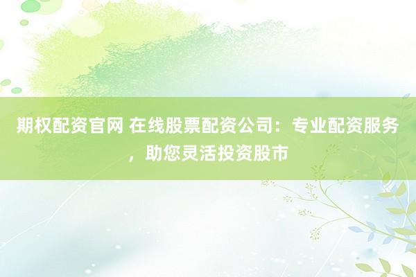 期权配资官网 在线股票配资公司：专业配资服务，助您灵活投资股市