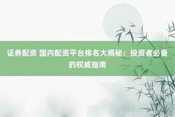 证券配资 国内配资平台排名大揭秘：投资者必备的权威指南