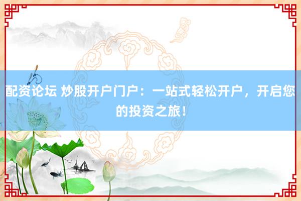 配资论坛 炒股开户门户：一站式轻松开户，开启您的投资之旅！