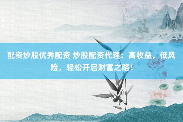 配资炒股优秀配资 炒股配资代理：高收益，低风险，轻松开启财富之路！