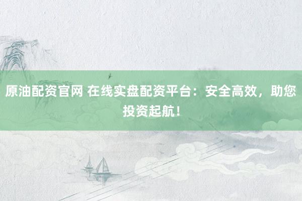 原油配资官网 在线实盘配资平台：安全高效，助您投资起航！