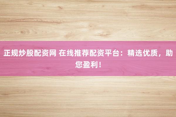 正规炒股配资网 在线推荐配资平台：精选优质，助您盈利！