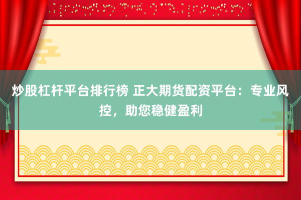 炒股杠杆平台排行榜 正大期货配资平台：专业风控，助您稳健盈利