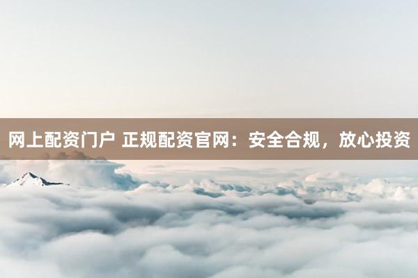 网上配资门户 正规配资官网：安全合规，放心投资