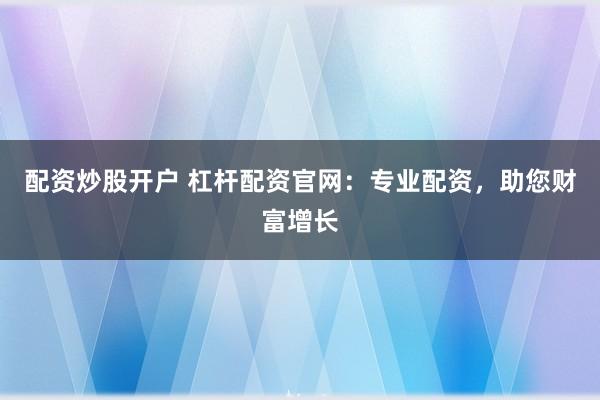 配资炒股开户 杠杆配资官网：专业配资，助您财富增长