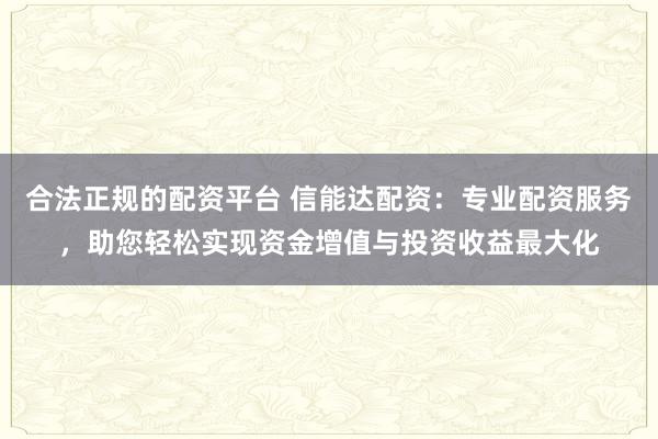 合法正规的配资平台 信能达配资：专业配资服务，助您轻松实现资金增值与投资收益最大化