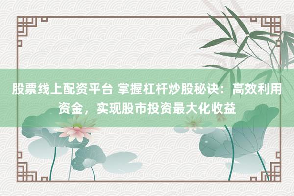 股票线上配资平台 掌握杠杆炒股秘诀：高效利用资金，实现股市投资最大化收益