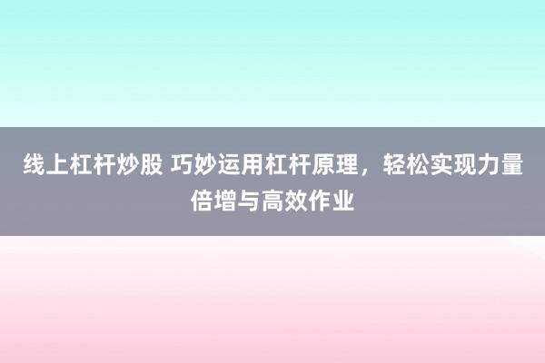 线上杠杆炒股 巧妙运用杠杆原理，轻松实现力量倍增与高效作业