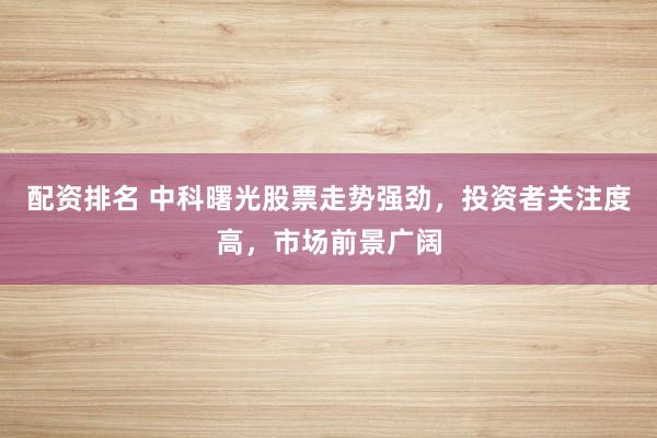 配资排名 中科曙光股票走势强劲，投资者关注度高，市场前景广阔