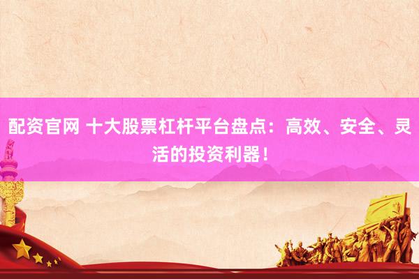 配资官网 十大股票杠杆平台盘点：高效、安全、灵活的投资利器！