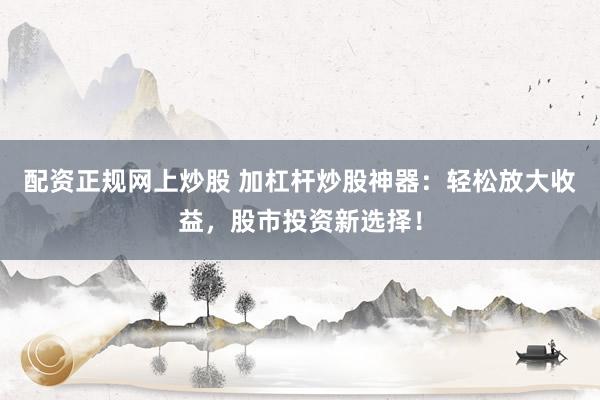 配资正规网上炒股 加杠杆炒股神器：轻松放大收益，股市投资新选择！