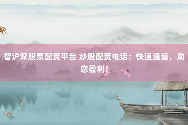智沪深股票配资平台 炒股配资电话：快速通道，助您盈利！