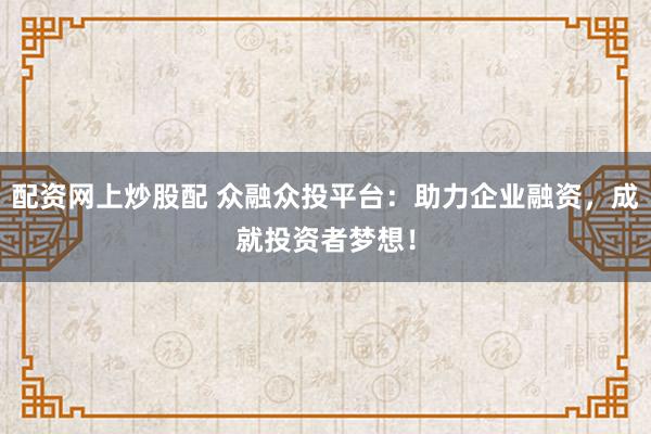 配资网上炒股配 众融众投平台：助力企业融资，成就投资者梦想！
