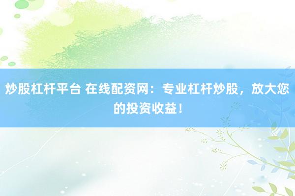 炒股杠杆平台 在线配资网：专业杠杆炒股，放大您的投资收益！